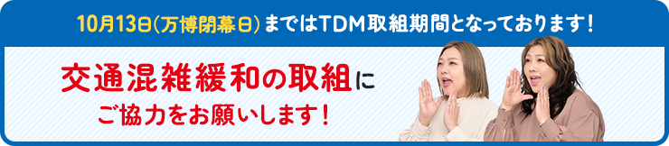 10月13日(万博閉幕日)まではTDM取組期間となっております!交通混雑緩和の取組にご協力をお願いします! 詳細はこちら→